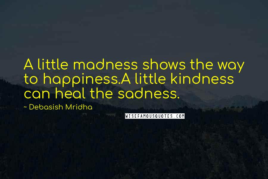 Debasish Mridha Quotes: A little madness shows the way to happiness.A little kindness can heal the sadness.