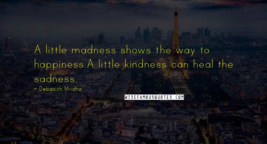 Debasish Mridha Quotes: A little madness shows the way to happiness.A little kindness can heal the sadness.