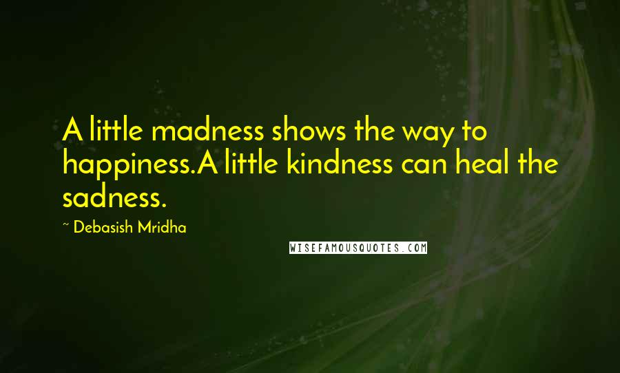 Debasish Mridha Quotes: A little madness shows the way to happiness.A little kindness can heal the sadness.