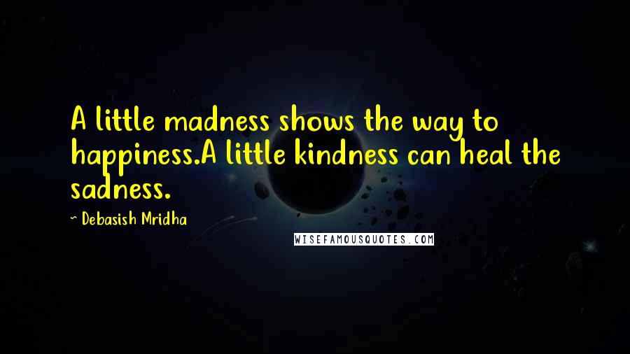 Debasish Mridha Quotes: A little madness shows the way to happiness.A little kindness can heal the sadness.