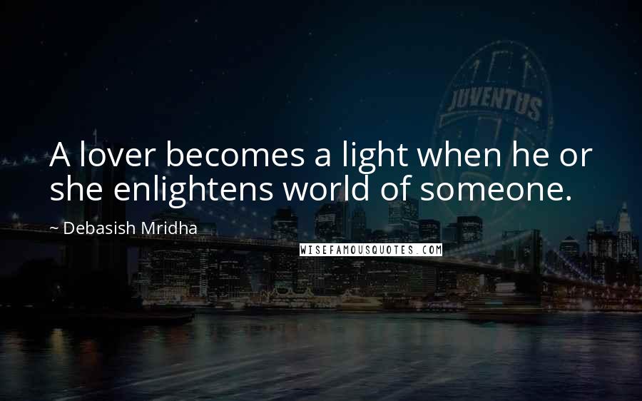 Debasish Mridha Quotes: A lover becomes a light when he or she enlightens world of someone.