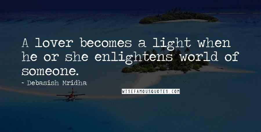 Debasish Mridha Quotes: A lover becomes a light when he or she enlightens world of someone.