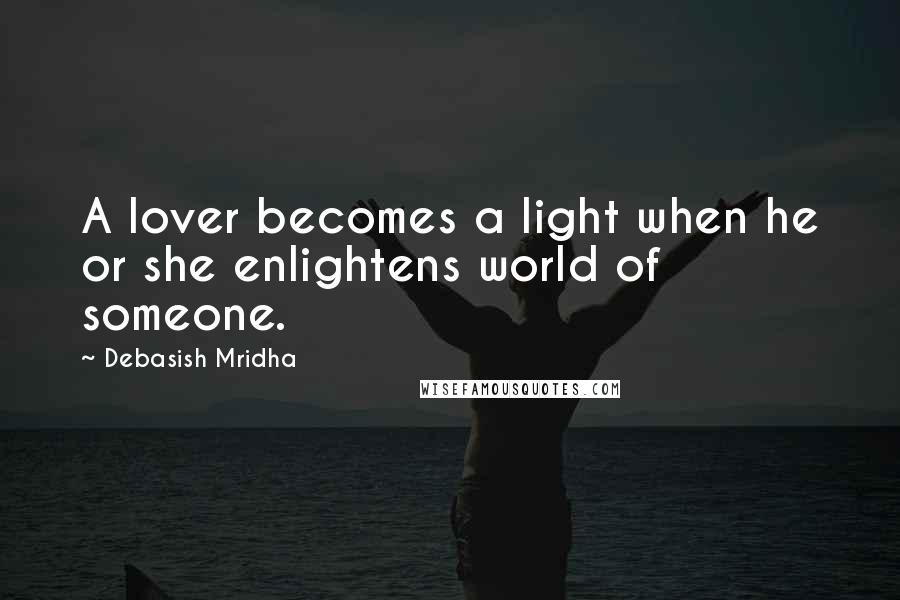 Debasish Mridha Quotes: A lover becomes a light when he or she enlightens world of someone.