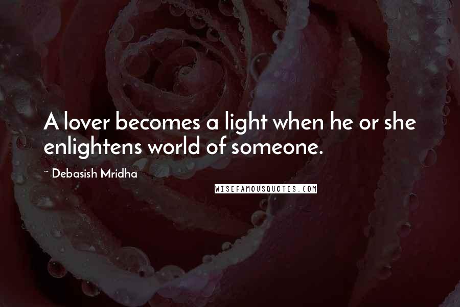 Debasish Mridha Quotes: A lover becomes a light when he or she enlightens world of someone.