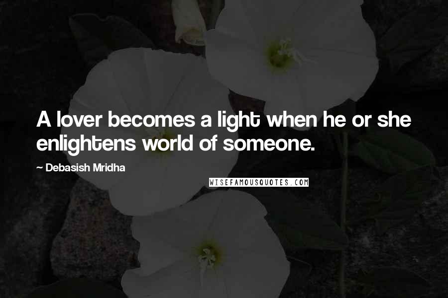 Debasish Mridha Quotes: A lover becomes a light when he or she enlightens world of someone.