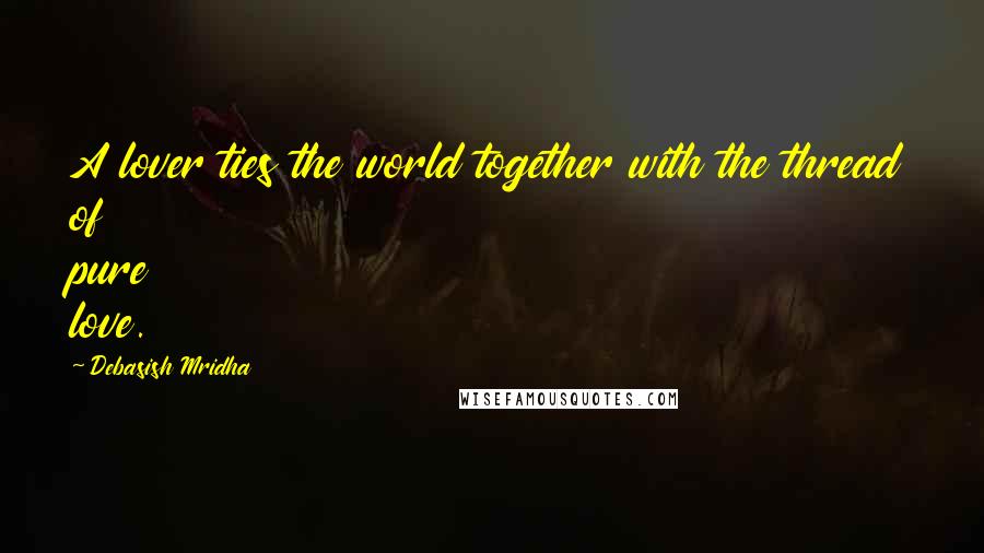 Debasish Mridha Quotes: A lover ties the world together with the thread of pure love.