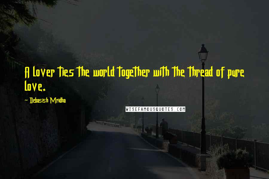 Debasish Mridha Quotes: A lover ties the world together with the thread of pure love.