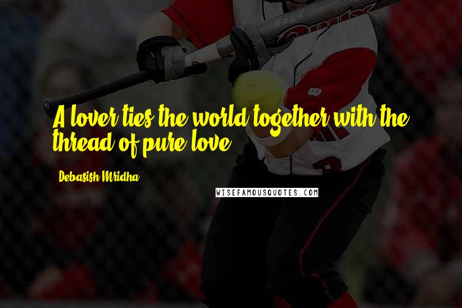 Debasish Mridha Quotes: A lover ties the world together with the thread of pure love.