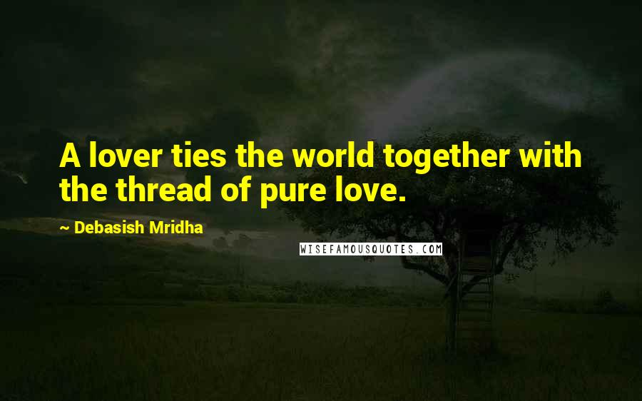 Debasish Mridha Quotes: A lover ties the world together with the thread of pure love.