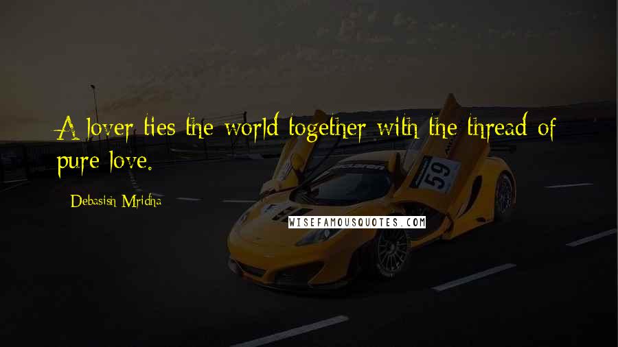 Debasish Mridha Quotes: A lover ties the world together with the thread of pure love.