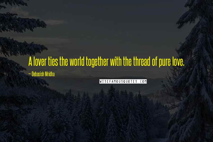 Debasish Mridha Quotes: A lover ties the world together with the thread of pure love.