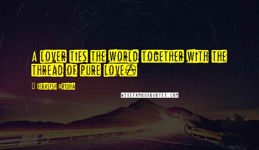 Debasish Mridha Quotes: A lover ties the world together with the thread of pure love.