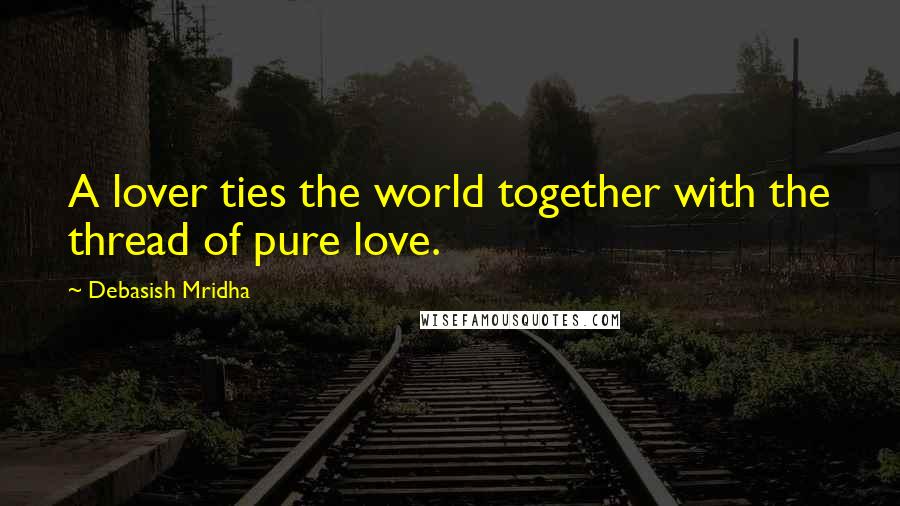 Debasish Mridha Quotes: A lover ties the world together with the thread of pure love.