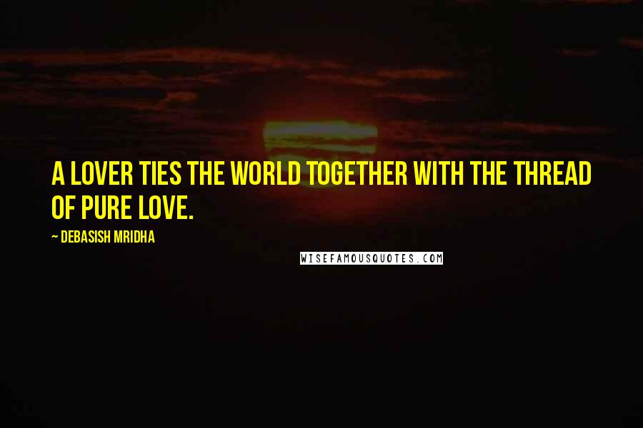 Debasish Mridha Quotes: A lover ties the world together with the thread of pure love.