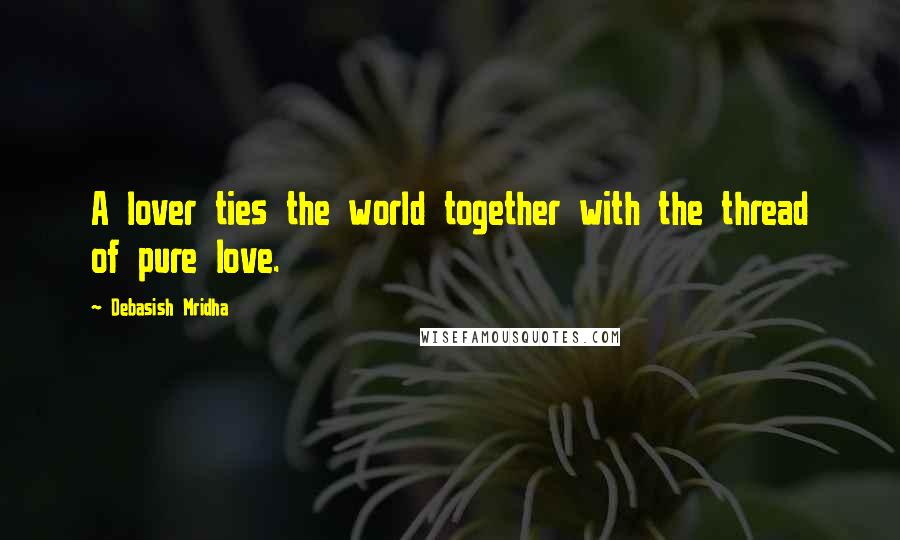 Debasish Mridha Quotes: A lover ties the world together with the thread of pure love.