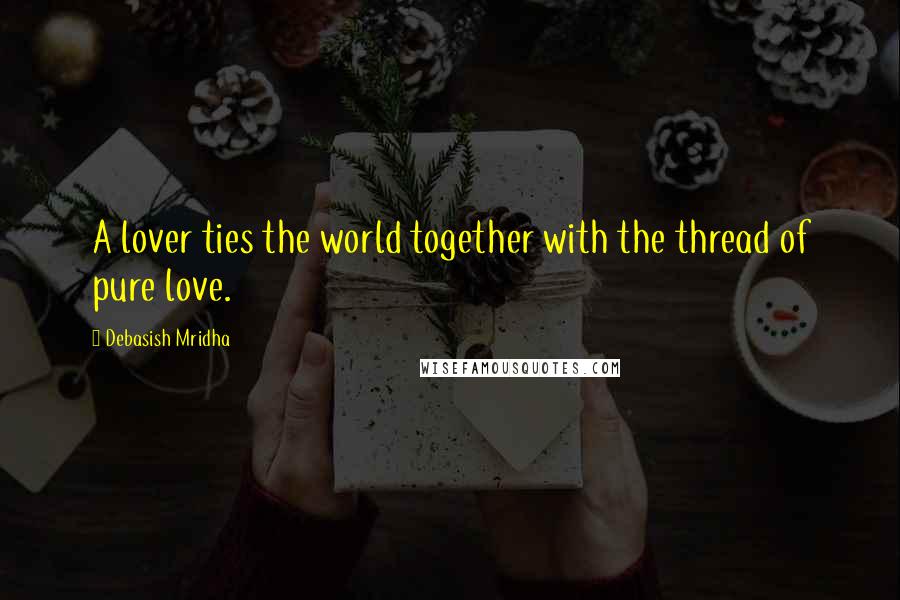 Debasish Mridha Quotes: A lover ties the world together with the thread of pure love.