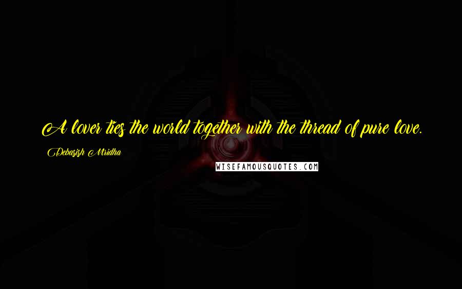 Debasish Mridha Quotes: A lover ties the world together with the thread of pure love.