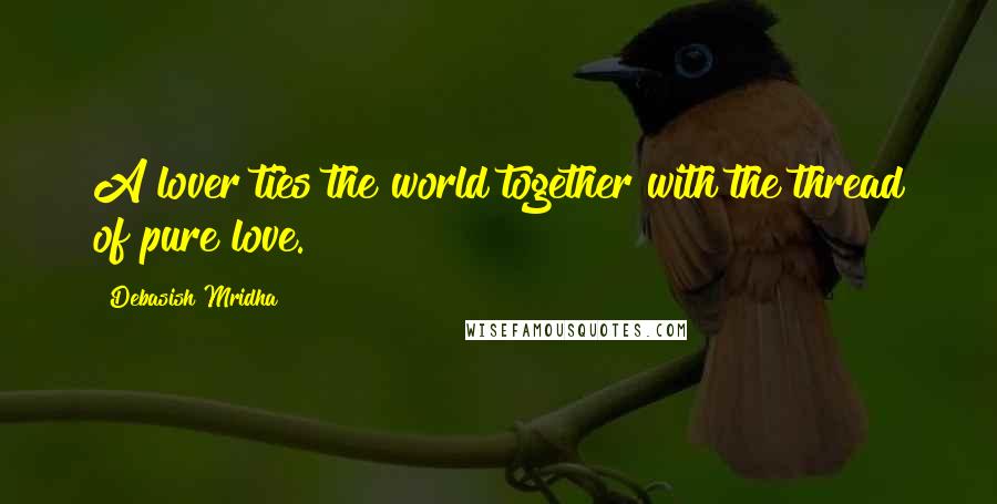 Debasish Mridha Quotes: A lover ties the world together with the thread of pure love.