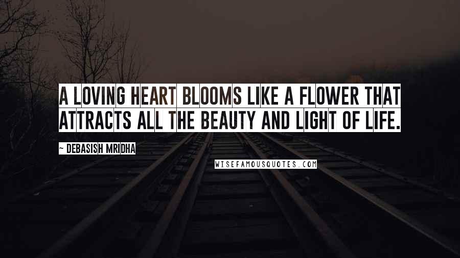 Debasish Mridha Quotes: A loving heart blooms like a flower that attracts all the beauty and light of life.