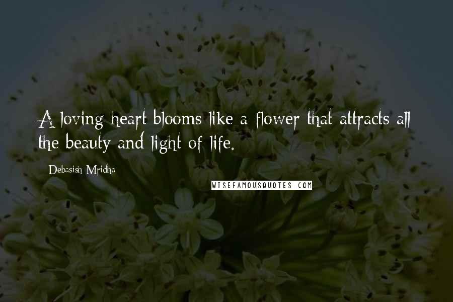 Debasish Mridha Quotes: A loving heart blooms like a flower that attracts all the beauty and light of life.