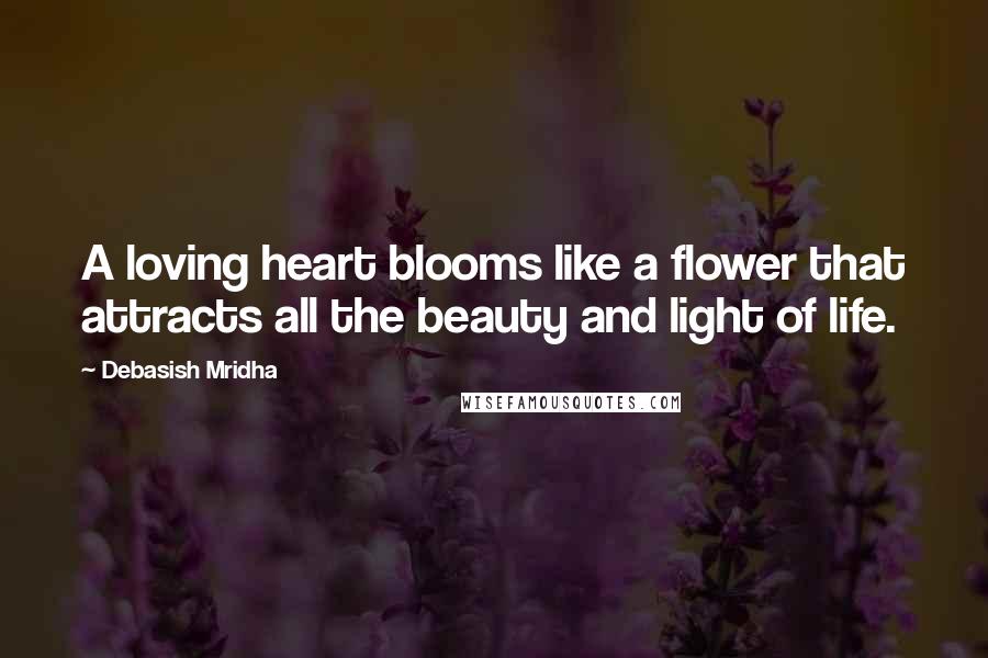 Debasish Mridha Quotes: A loving heart blooms like a flower that attracts all the beauty and light of life.