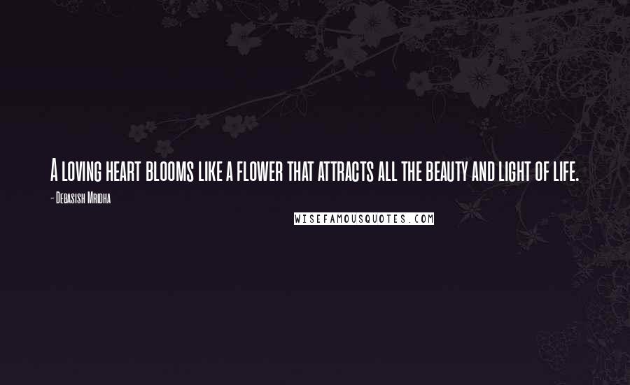 Debasish Mridha Quotes: A loving heart blooms like a flower that attracts all the beauty and light of life.