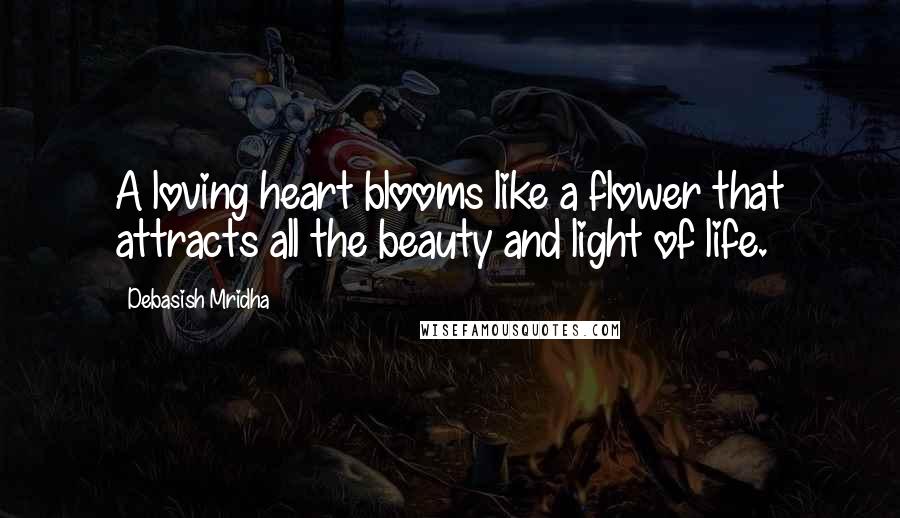 Debasish Mridha Quotes: A loving heart blooms like a flower that attracts all the beauty and light of life.