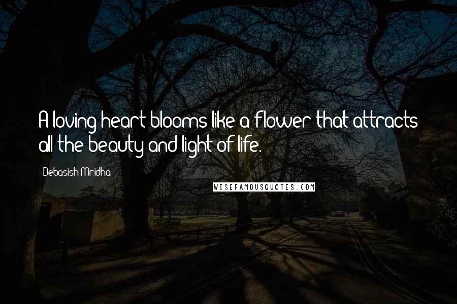 Debasish Mridha Quotes: A loving heart blooms like a flower that attracts all the beauty and light of life.
