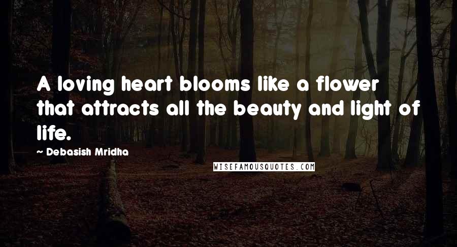 Debasish Mridha Quotes: A loving heart blooms like a flower that attracts all the beauty and light of life.