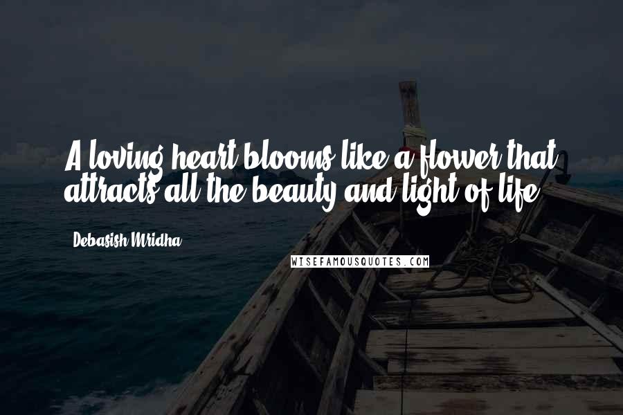 Debasish Mridha Quotes: A loving heart blooms like a flower that attracts all the beauty and light of life.