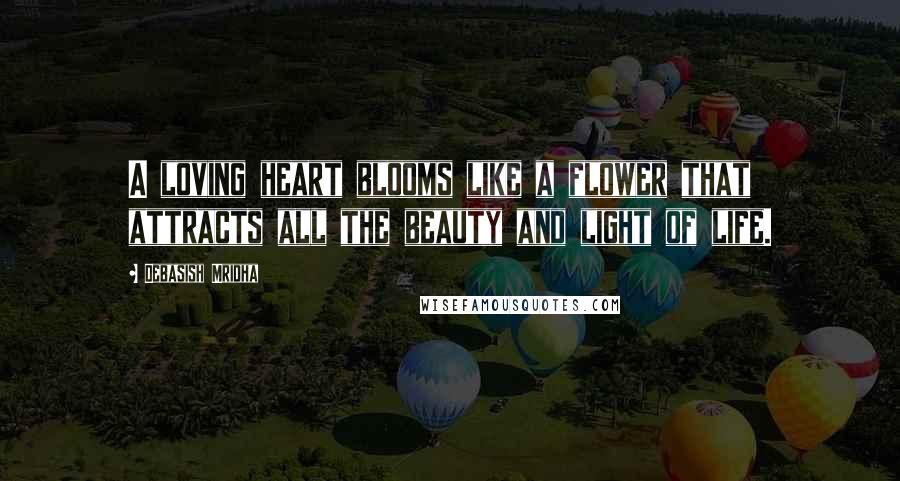 Debasish Mridha Quotes: A loving heart blooms like a flower that attracts all the beauty and light of life.