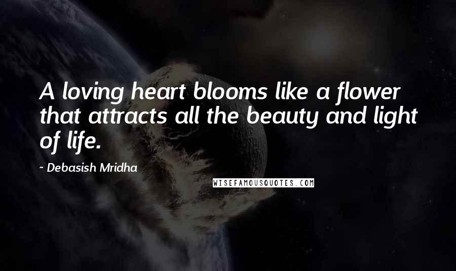 Debasish Mridha Quotes: A loving heart blooms like a flower that attracts all the beauty and light of life.