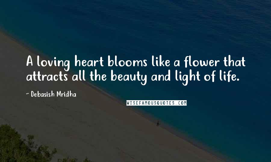 Debasish Mridha Quotes: A loving heart blooms like a flower that attracts all the beauty and light of life.