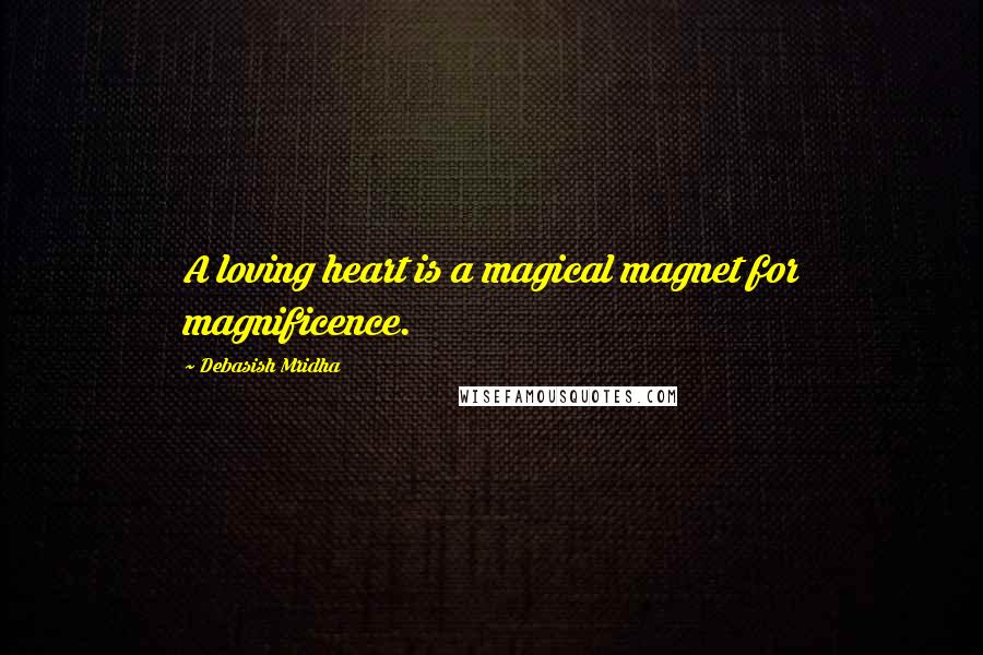 Debasish Mridha Quotes: A loving heart is a magical magnet for magnificence.