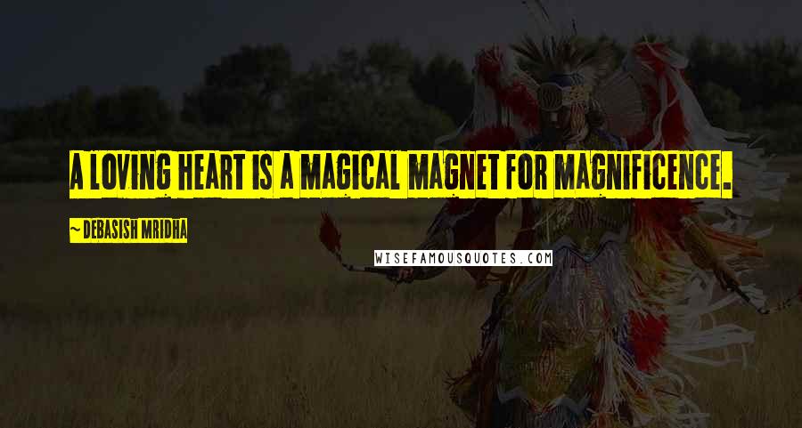 Debasish Mridha Quotes: A loving heart is a magical magnet for magnificence.