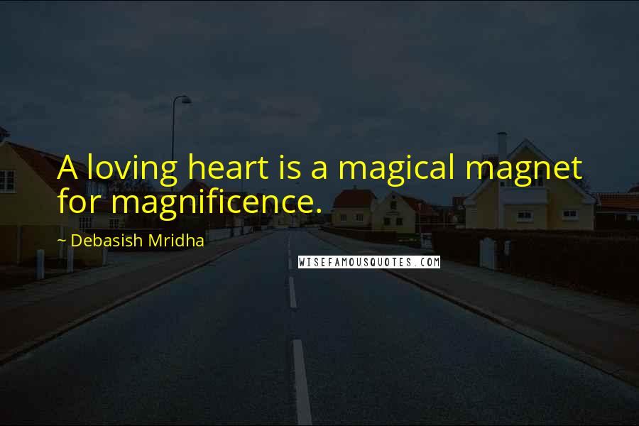 Debasish Mridha Quotes: A loving heart is a magical magnet for magnificence.
