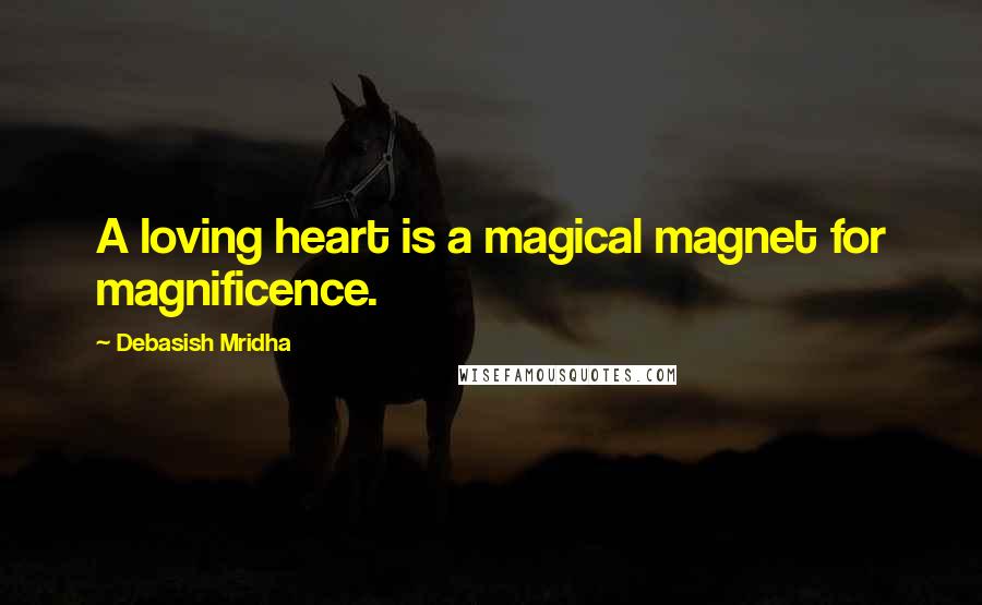 Debasish Mridha Quotes: A loving heart is a magical magnet for magnificence.