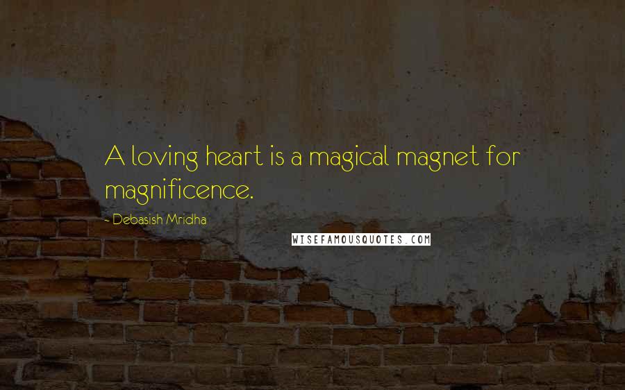 Debasish Mridha Quotes: A loving heart is a magical magnet for magnificence.