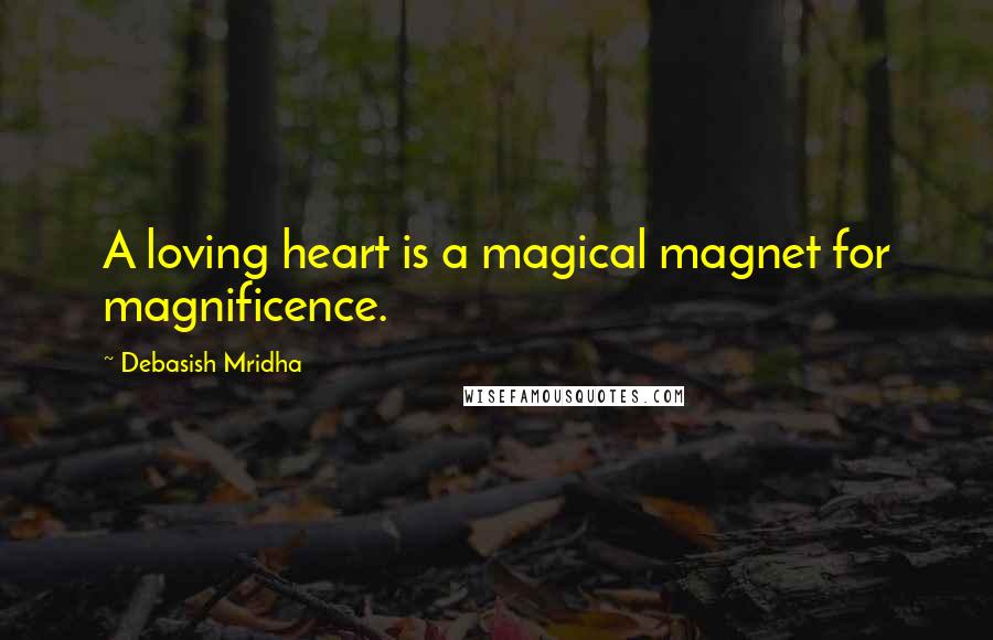 Debasish Mridha Quotes: A loving heart is a magical magnet for magnificence.
