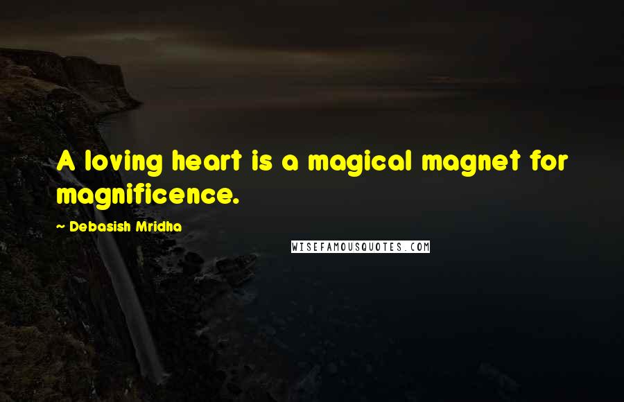 Debasish Mridha Quotes: A loving heart is a magical magnet for magnificence.