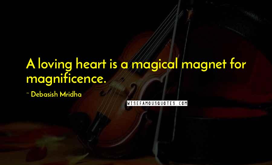 Debasish Mridha Quotes: A loving heart is a magical magnet for magnificence.