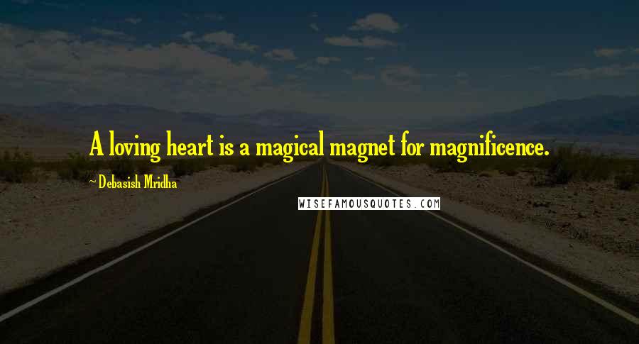 Debasish Mridha Quotes: A loving heart is a magical magnet for magnificence.