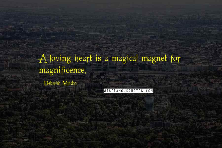 Debasish Mridha Quotes: A loving heart is a magical magnet for magnificence.