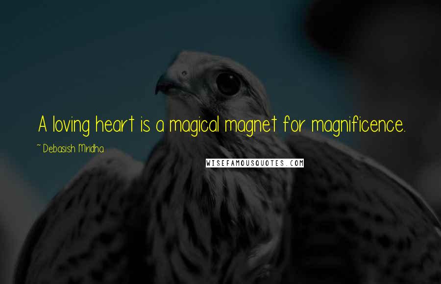 Debasish Mridha Quotes: A loving heart is a magical magnet for magnificence.