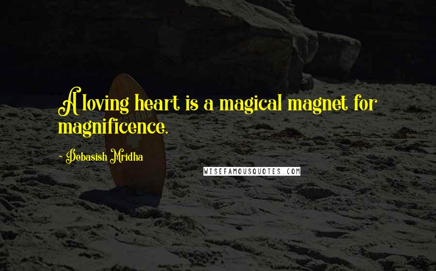 Debasish Mridha Quotes: A loving heart is a magical magnet for magnificence.