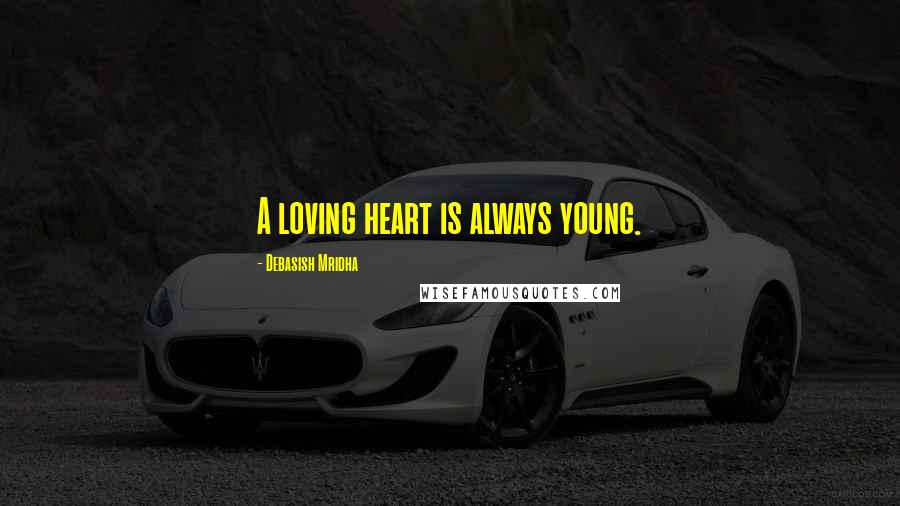 Debasish Mridha Quotes: A loving heart is always young.