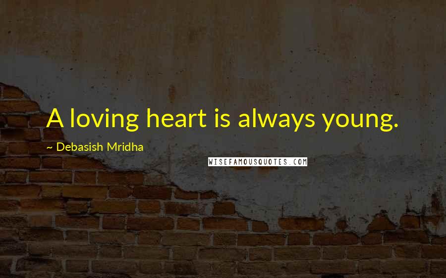 Debasish Mridha Quotes: A loving heart is always young.