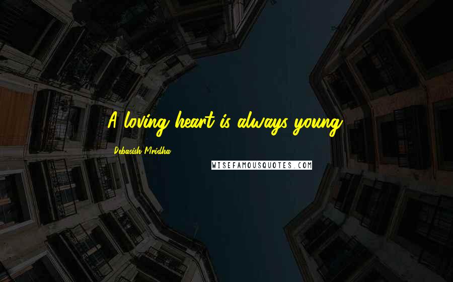 Debasish Mridha Quotes: A loving heart is always young.