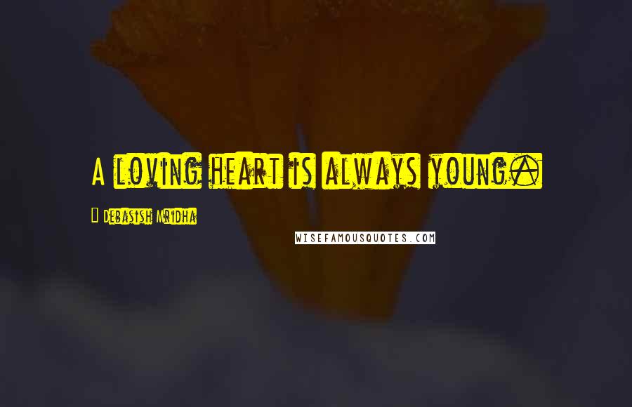 Debasish Mridha Quotes: A loving heart is always young.