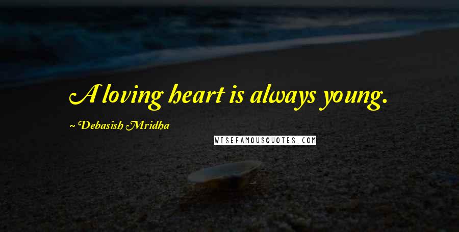 Debasish Mridha Quotes: A loving heart is always young.